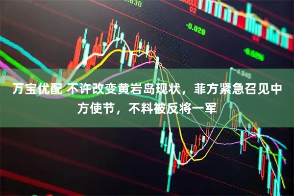 万宝优配 不许改变黄岩岛现状，菲方紧急召见中方使节，不料被反将一军