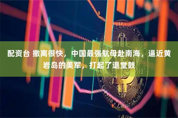配资台 撤离很快，中国最强航母赴南海，逼近黄岩岛的美军，打起了退堂鼓