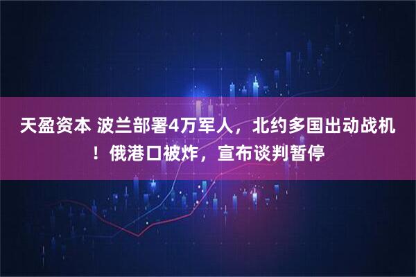天盈资本 波兰部署4万军人，北约多国出动战机！俄港口被炸，宣布谈判暂停