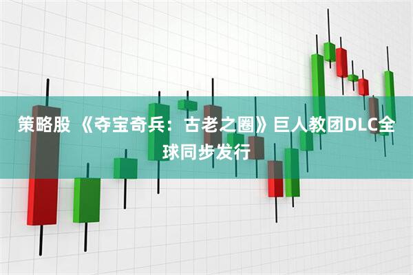 策略股 《夺宝奇兵：古老之圈》巨人教团DLC全球同步发行