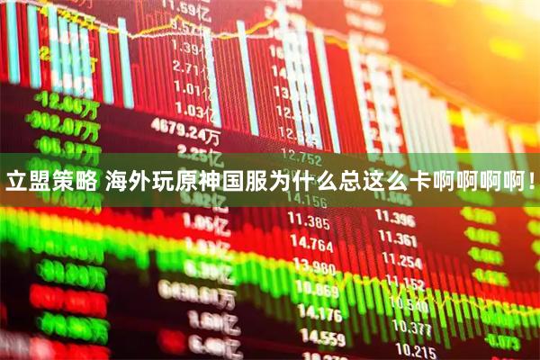 立盟策略 海外玩原神国服为什么总这么卡啊啊啊啊！
