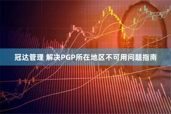 冠达管理 解决PGP所在地区不可用问题指南