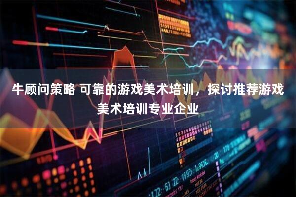 牛顾问策略 可靠的游戏美术培训，探讨推荐游戏美术培训专业企业