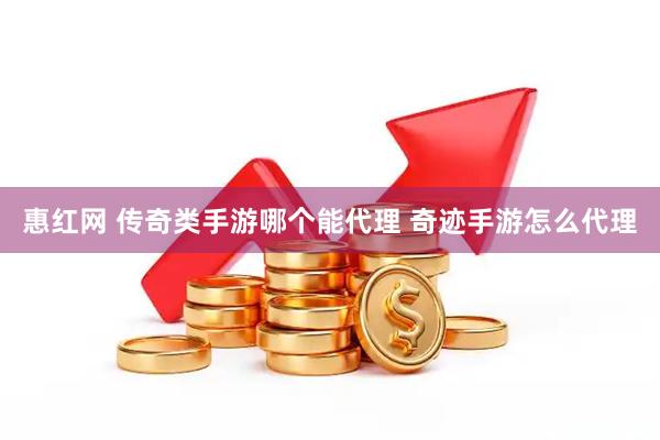 惠红网 传奇类手游哪个能代理 奇迹手游怎么代理