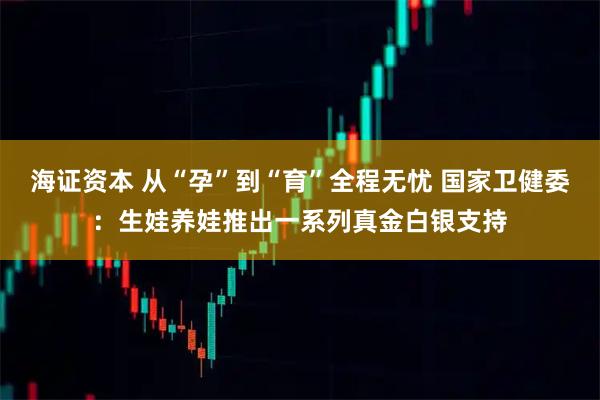 海证资本 从“孕”到“育”全程无忧 国家卫健委：生娃养娃推出一系列真金白银支持
