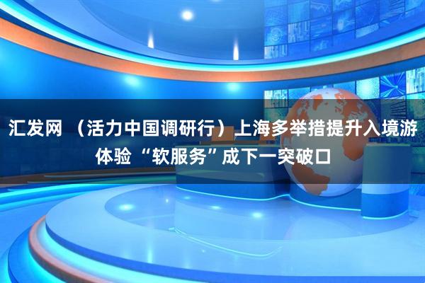 汇发网 （活力中国调研行）上海多举措提升入境游体验 “软服务”成下一突破口