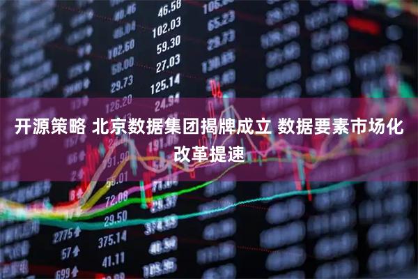 开源策略 北京数据集团揭牌成立 数据要素市场化改革提速