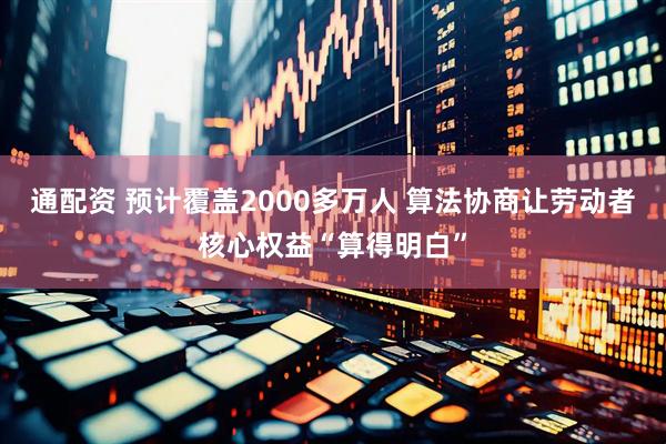 通配资 预计覆盖2000多万人 算法协商让劳动者核心权益“算得明白”