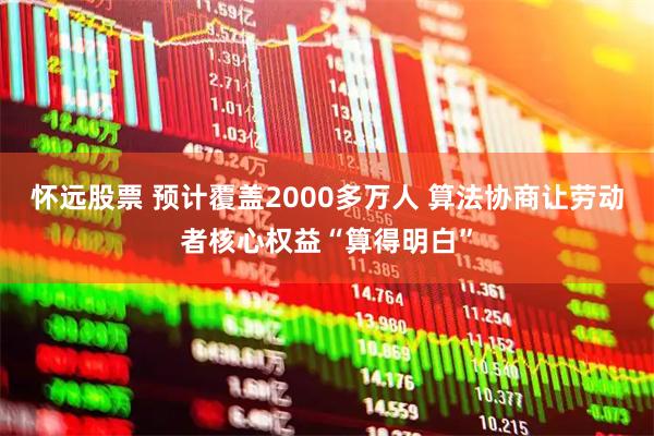 怀远股票 预计覆盖2000多万人 算法协商让劳动者核心权益“算得明白”