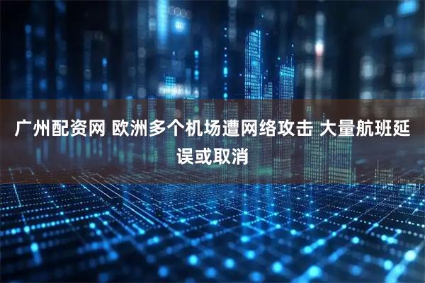 广州配资网 欧洲多个机场遭网络攻击 大量航班延误或取消