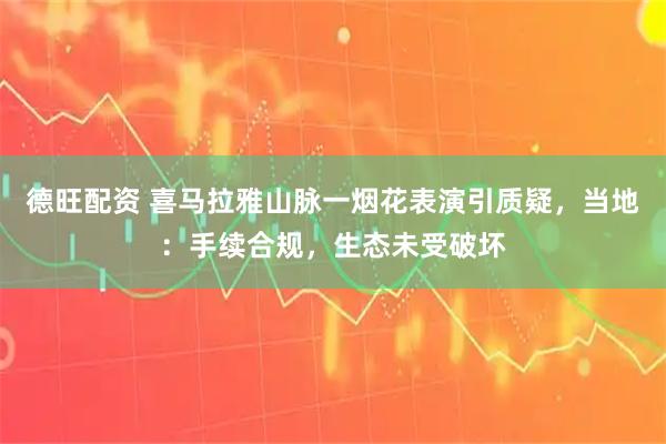 德旺配资 喜马拉雅山脉一烟花表演引质疑，当地：手续合规，生态未受破坏