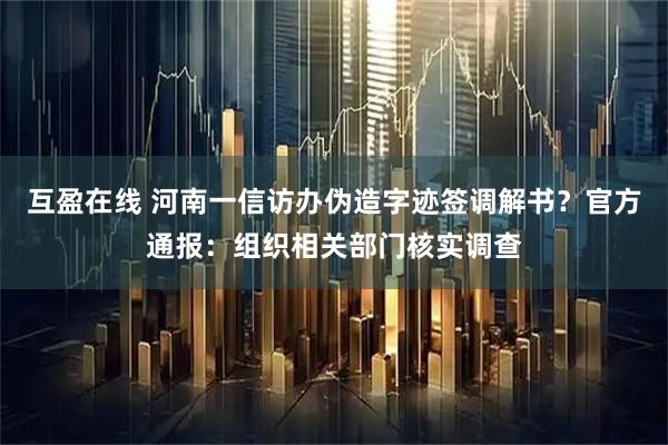 互盈在线 河南一信访办伪造字迹签调解书？官方通报：组织相关部门核实调查