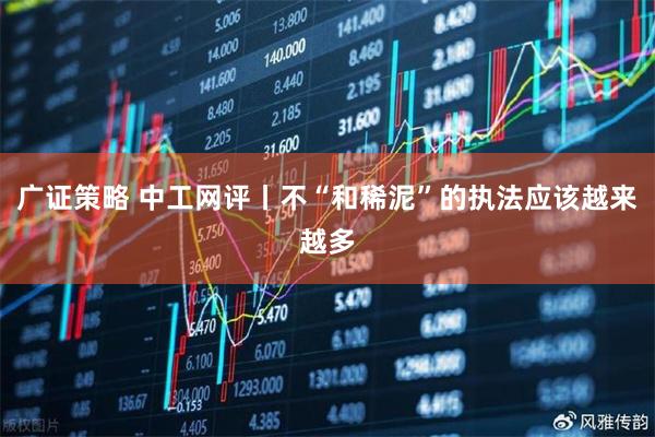 广证策略 中工网评丨不“和稀泥”的执法应该越来越多