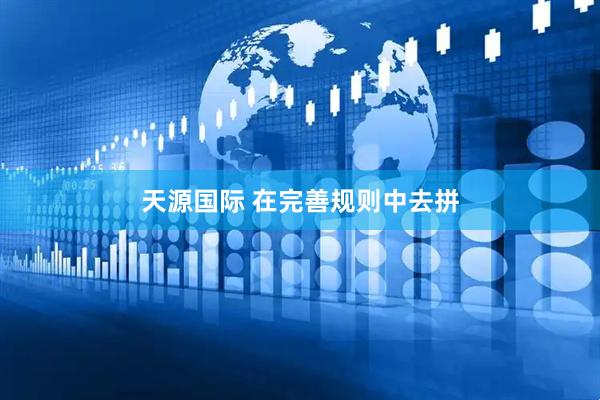 天源国际 在完善规则中去拼