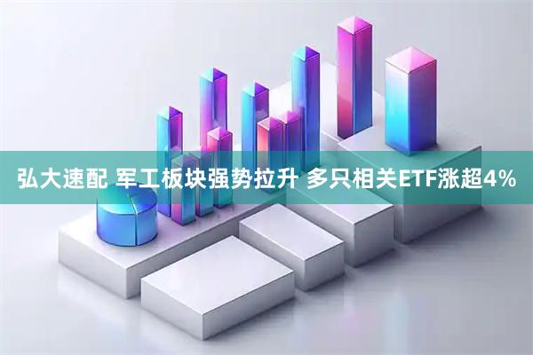 弘大速配 军工板块强势拉升 多只相关ETF涨超4%