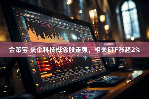 金策宝 央企科技概念股走强，相关ETF涨超2%