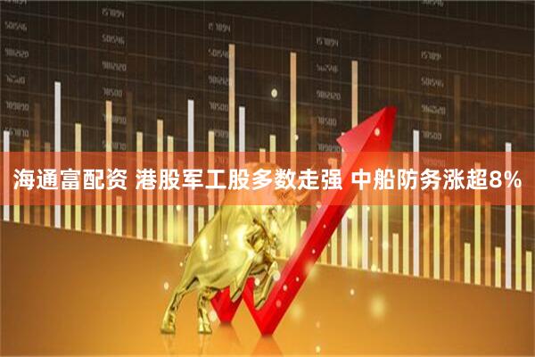 海通富配资 港股军工股多数走强 中船防务涨超8%