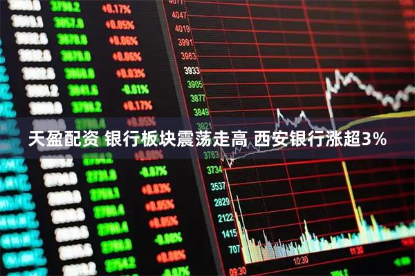 天盈配资 银行板块震荡走高 西安银行涨超3%