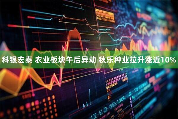 科银宏泰 农业板块午后异动 秋乐种业拉升涨近10%