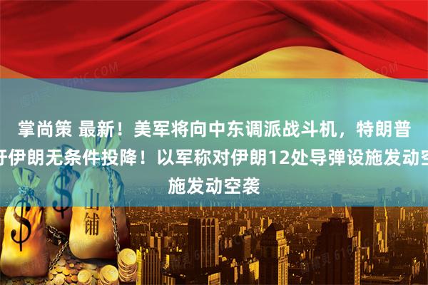掌尚策 最新！美军将向中东调派战斗机，特朗普呼吁伊朗无条件投降！以军称对伊朗12处导弹设施发动空袭