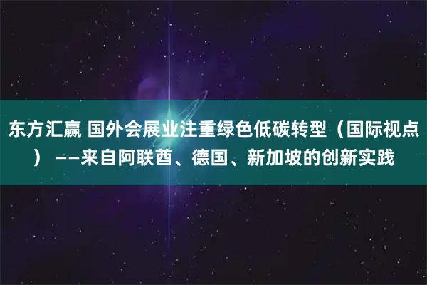 东方汇赢 国外会展业注重绿色低碳转型（国际视点） ——来自阿联酋、德国、新加坡的创新实践
