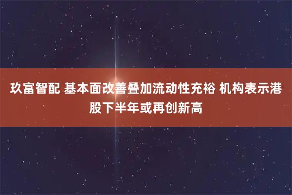 玖富智配 基本面改善叠加流动性充裕 机构表示港股下半年或再创新高