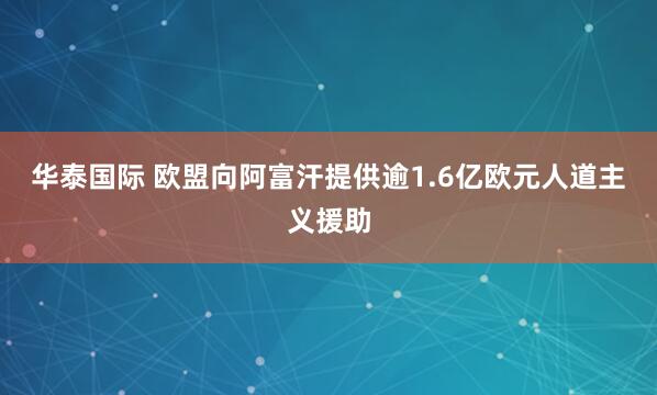 华泰国际 欧盟向阿富汗提供逾1.6亿欧元人道主义援助
