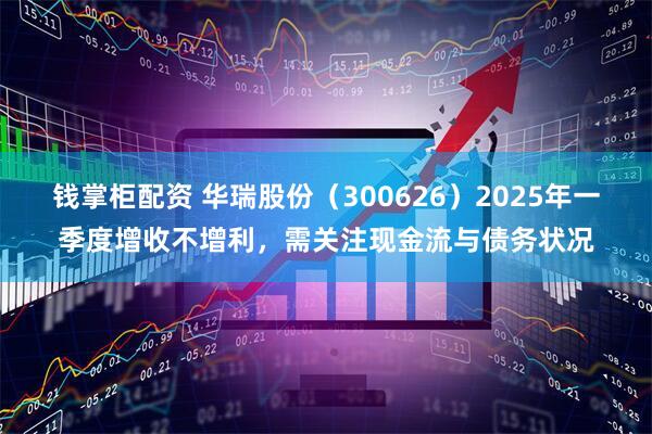 钱掌柜配资 华瑞股份（300626）2025年一季度增收不增利，需关注现金流与债务状况