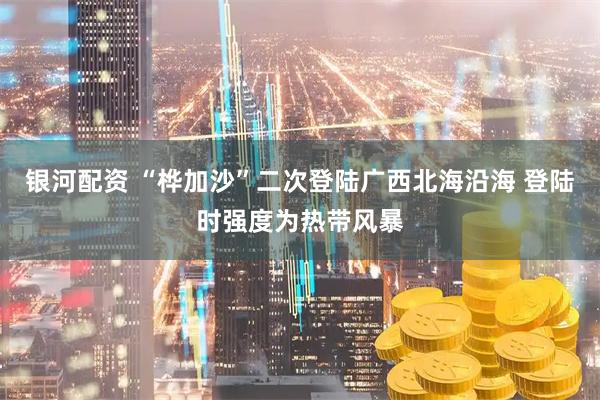 银河配资 “桦加沙”二次登陆广西北海沿海 登陆时强度为热带风暴