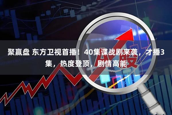 聚赢盘 东方卫视首播！40集谍战剧来袭，才播3集，热度登顶，剧情高能