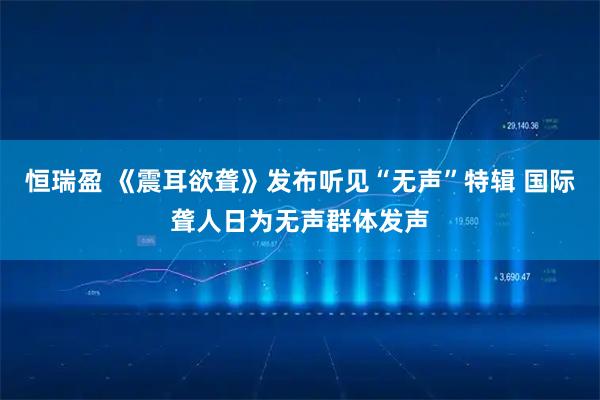 恒瑞盈 《震耳欲聋》发布听见“无声”特辑 国际聋人日为无声群体发声