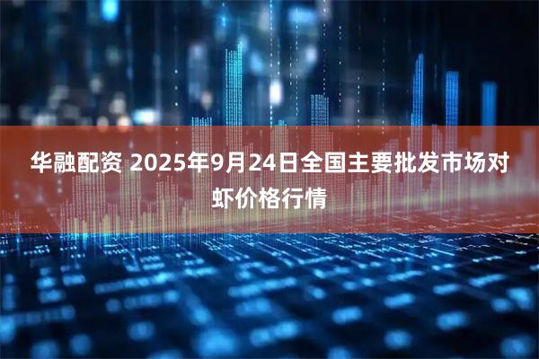 华融配资 2025年9月24日全国主要批发市场对虾价格行情