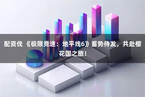 配资伐 《极限竞速：地平线6》蓄势待发，共赴樱花国之旅！