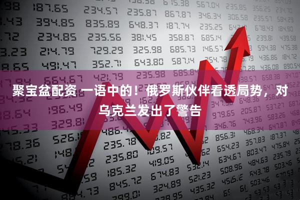聚宝盆配资 一语中的！俄罗斯伙伴看透局势，对乌克兰发出了警告