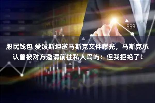 股民钱包 爱泼斯坦邀马斯克文件曝光，马斯克承认曾被对方邀请前往私人岛屿：但我拒绝了！