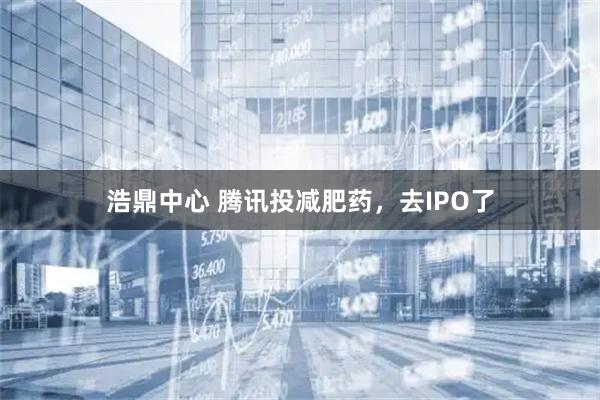 浩鼎中心 腾讯投减肥药，去IPO了