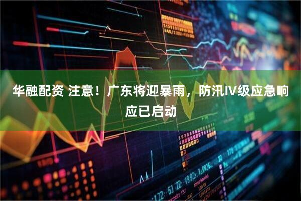 华融配资 注意！广东将迎暴雨，防汛Ⅳ级应急响应已启动