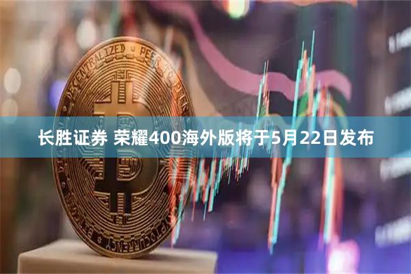 长胜证券 荣耀400海外版将于5月22日发布