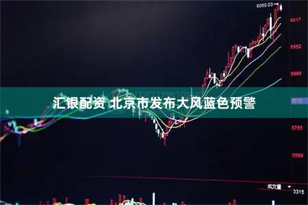 汇银配资 北京市发布大风蓝色预警