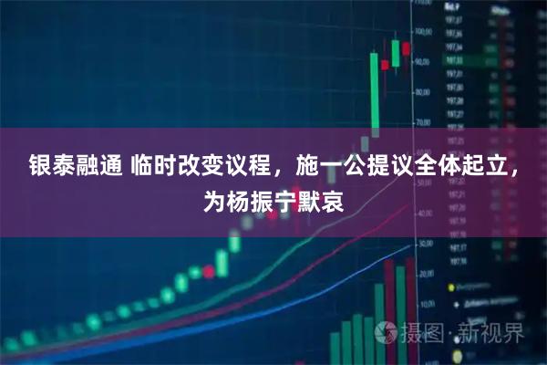 银泰融通 临时改变议程,施一公提议全体起立,为杨振宁默哀