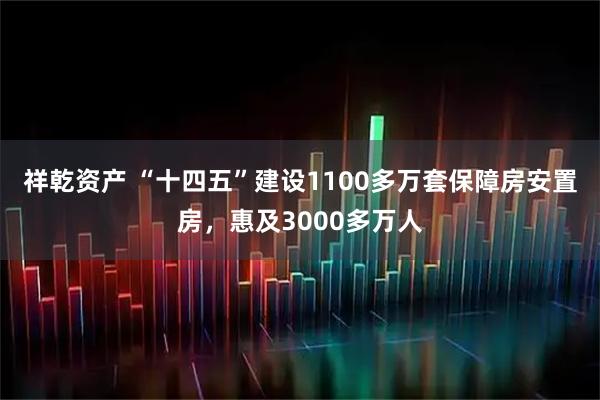 祥乾资产 “十四五”建设1100多万套保障房安置房,惠及3000多万人