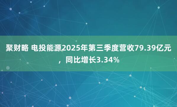 聚财略 电投能源2025年第三季度营收79.39亿元，同比增长3.34%
