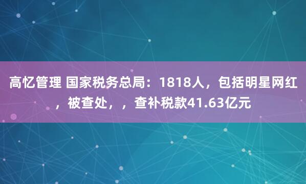高忆管理 国家税务总局:1818人,包括明星网红,被查处,,查补税款41.63亿元