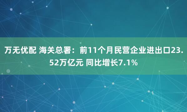 万无优配 海关总署：前11个月民营企业进出口23.52万亿元 同比增长7.1%